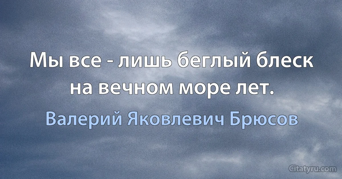 Мы все - лишь беглый блеск на вечном море лет. (Валерий Яковлевич Брюсов)