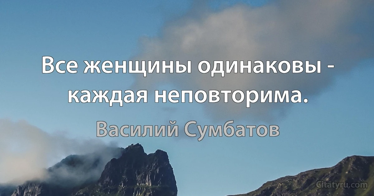 Все женщины одинаковы - каждая неповторима. (Василий Сумбатов)