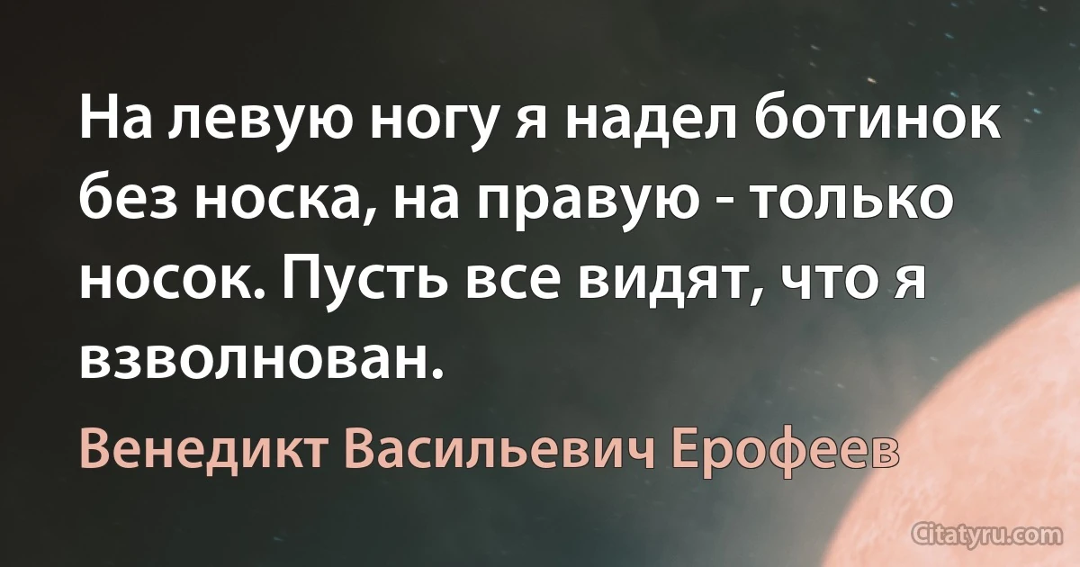 На левую ногу я надел ботинок без носка, на правую - только носок. Пусть все видят, что я взволнован. (Венедикт Васильевич Ерофеев)