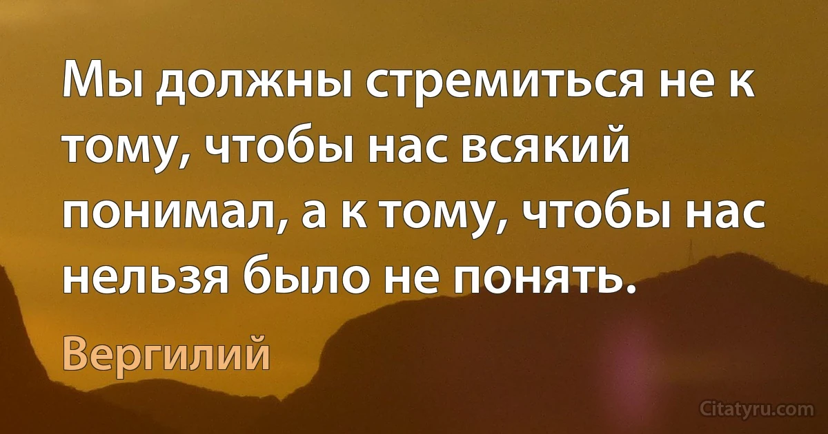 Мы должны стремиться не к тому, чтобы нас всякий понимал, а к тому, чтобы нас нельзя было не понять. (Вергилий)