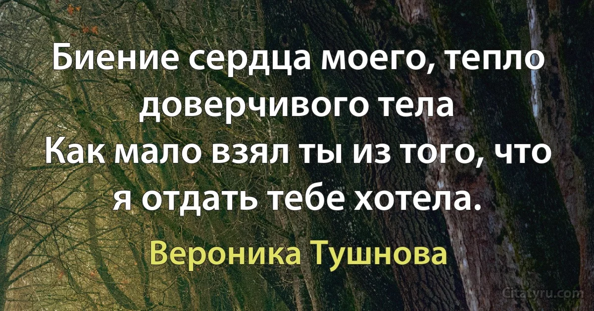 Биение сердца моего, тепло доверчивого тела 
Как мало взял ты из того, что я отдать тебе хотела. (Вероника Тушнова)