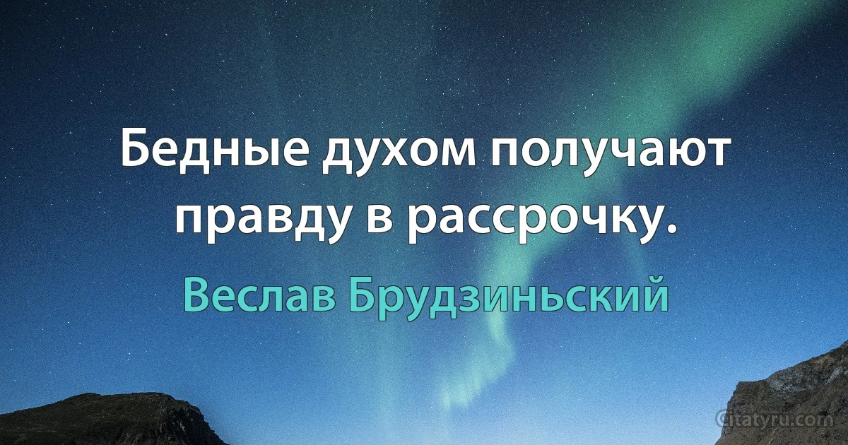 Бедные духом получают правду в рассрочку. (Веслав Брудзиньский)