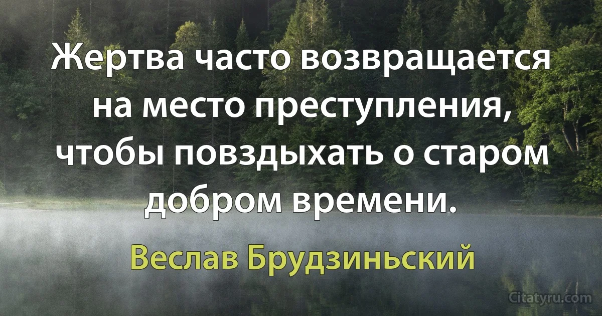 Жертва часто возвращается на место преступления, чтобы повздыхать о старом добром времени. (Веслав Брудзиньский)