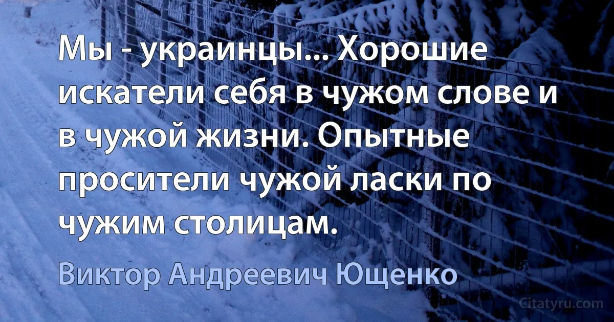 Мы - украинцы... Хорошие искатели себя в чужом слове и в чужой жизни. Опытные просители чужой ласки по чужим столицам. (Виктор Андреевич Ющенко)