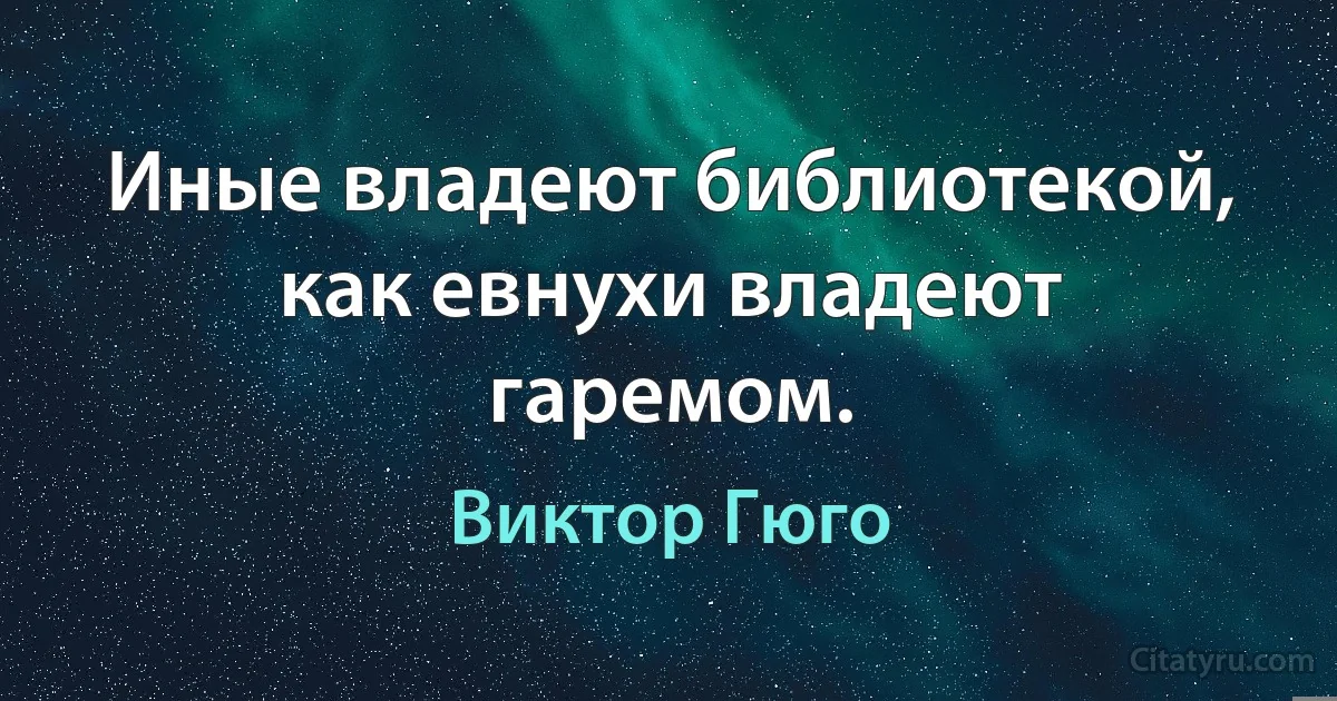 Иные владеют библиотекой, как евнухи владеют гаремом. (Виктор Гюго)