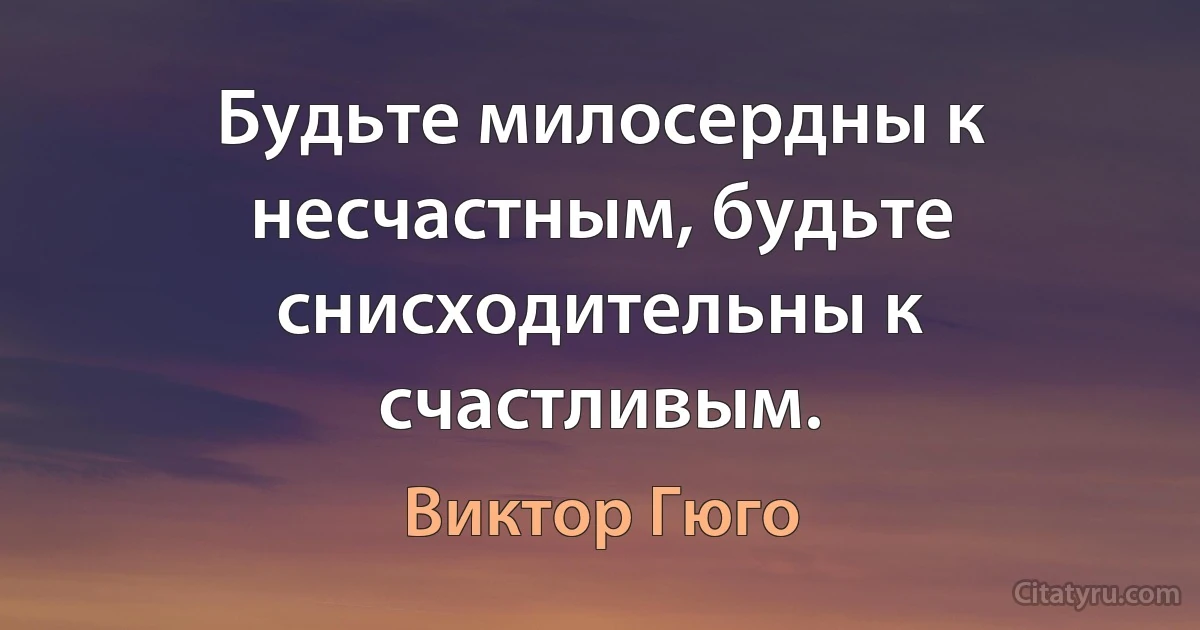 Будьте милосердны к несчастным, будьте снисходительны к счастливым. (Виктор Гюго)