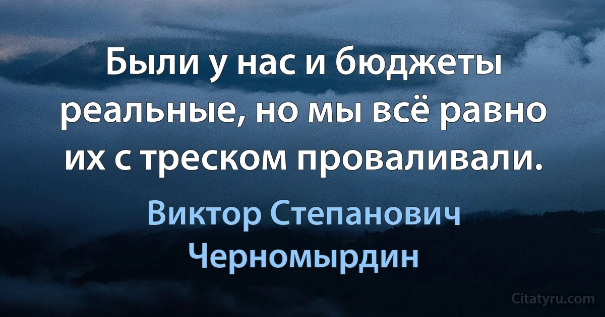 Были у нас и бюджеты реальные, но мы всё равно их с треском проваливали. (Виктор Степанович Черномырдин)