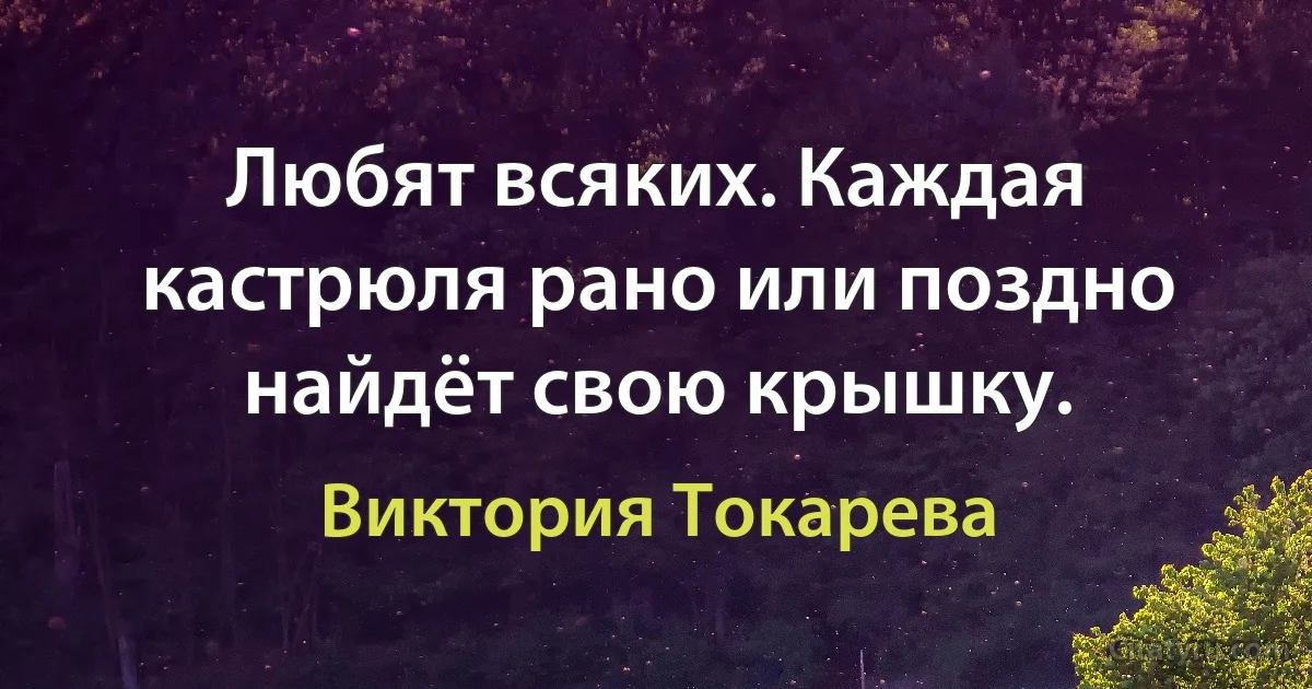 Любят всяких. Каждая кастрюля рано или поздно найдёт свою крышку. (Виктория Токарева)