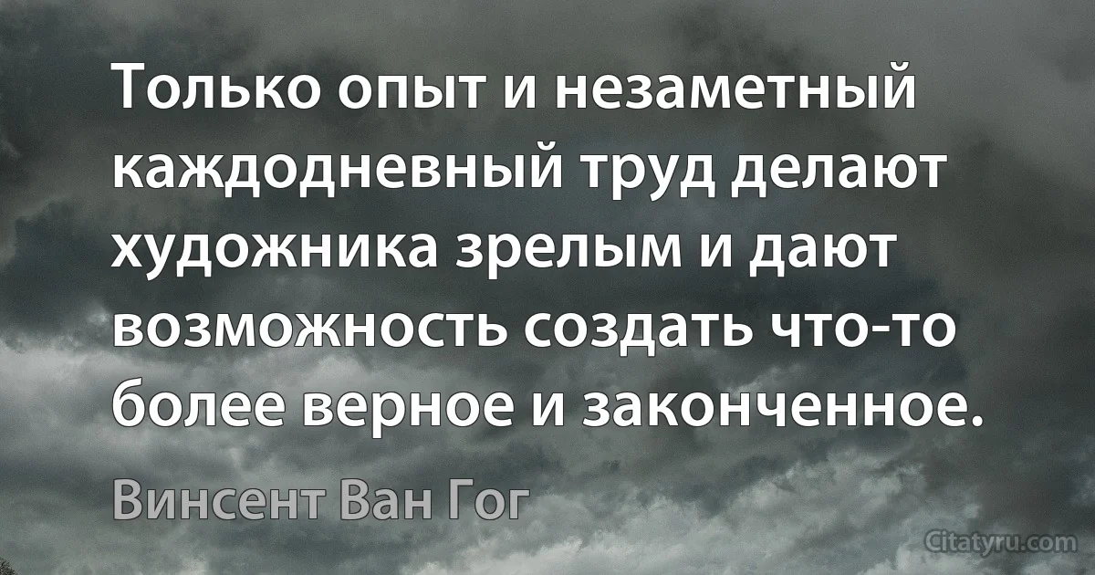 Только опыт и незаметный каждодневный труд делают художника зрелым и дают возможность создать что-то более верное и законченное. (Винсент Ван Гог)