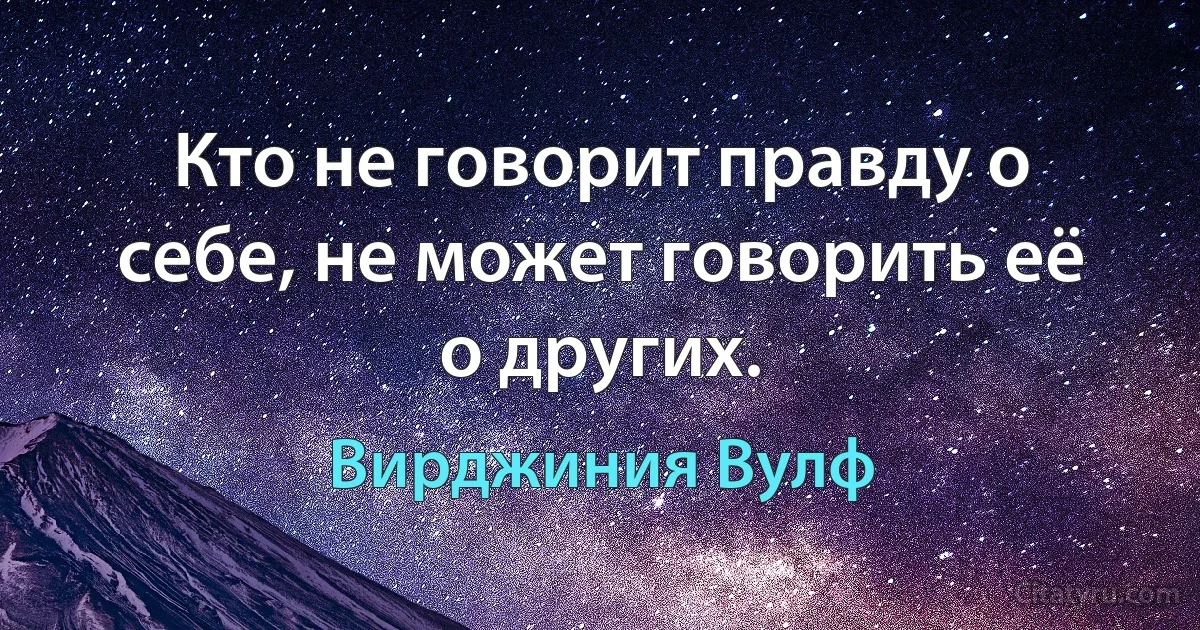 Кто не говорит правду о себе, не может говорить её о других. (Вирджиния Вулф)