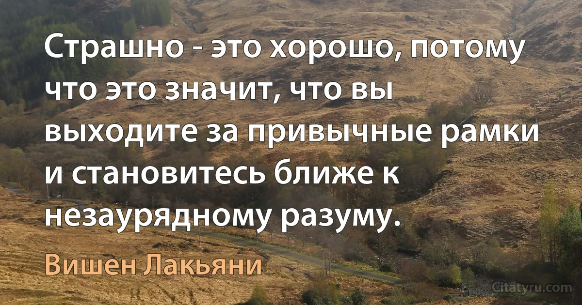 Страшно - это хорошо, потому что это значит, что вы выходите за привычные рамки и становитесь ближе к незаурядному разуму. (Вишен Лакьяни)