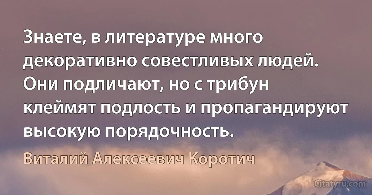 Знаете, в литературе много декоративно совестливых людей. Они подличают, но с трибун клеймят подлость и пропагандируют высокую порядочность. (Виталий Алексеевич Коротич)