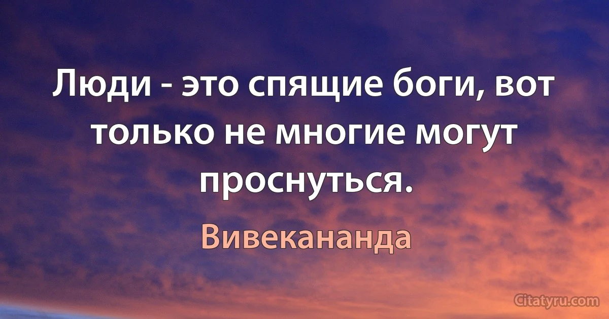 Люди - это спящие боги, вот только не многие могут проснуться. (Вивекананда)