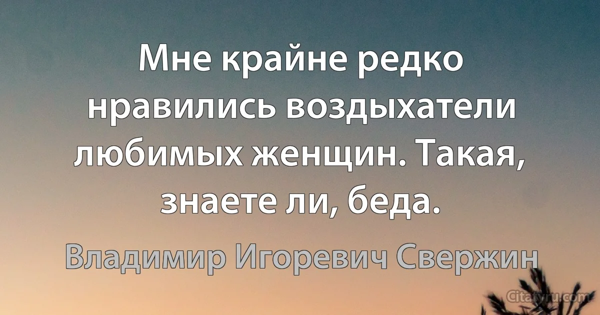 Мне крайне редко нравились воздыхатели любимых женщин. Такая, знаете ли, беда. (Владимир Игоревич Свержин)