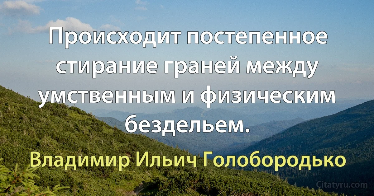 Происходит постепенное стирание граней между умственным и физическим бездельем. (Владимир Ильич Голобородько)