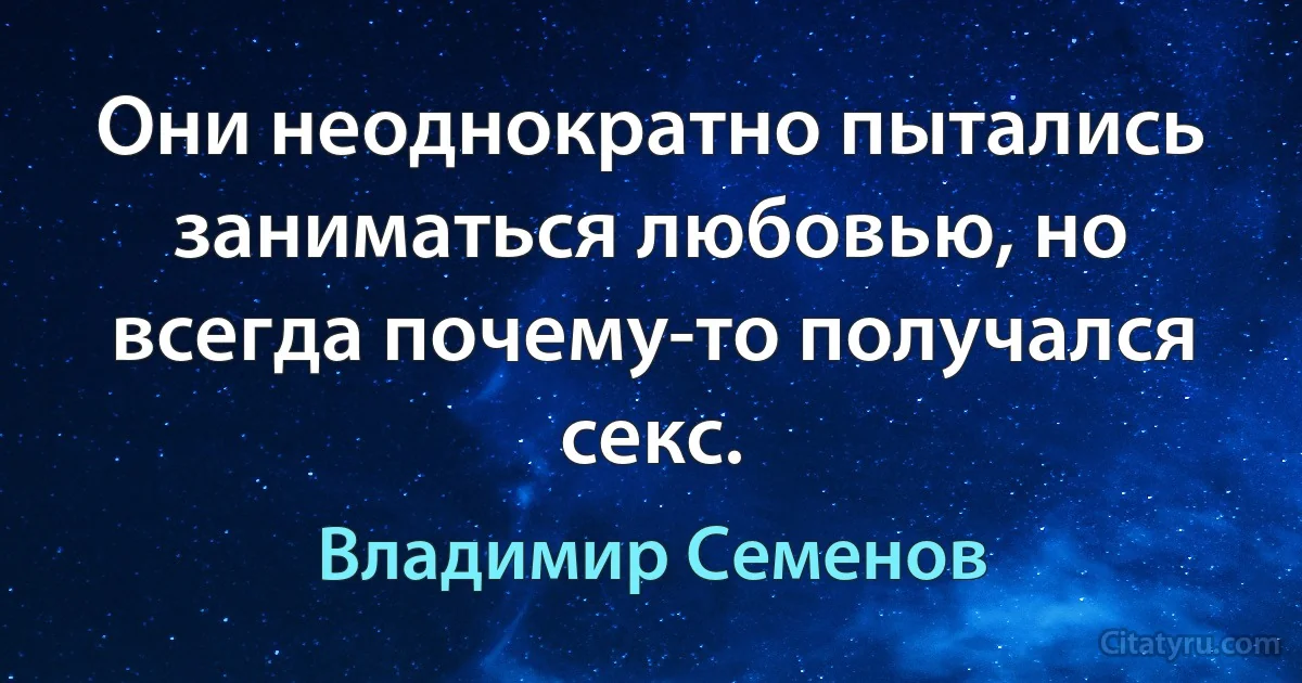 Они неоднократно пытались заниматься любовью, но всегда почему-то получался секс. (Владимир Семенов)