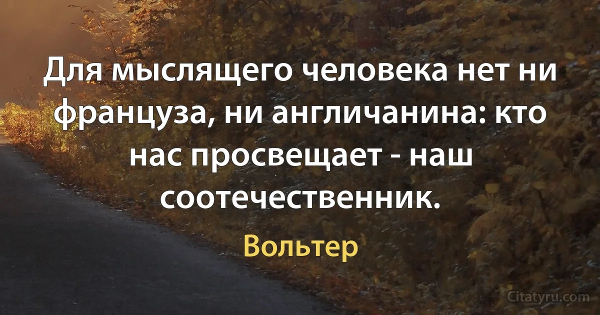 Для мыслящего человека нет ни француза, ни англичанина: кто нас просвещает - наш соотечественник. (Вольтер)