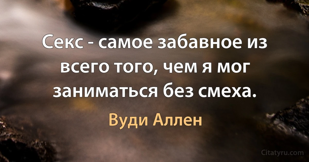 Секс - самое забавное из всего того, чем я мог заниматься без смеха. (Вуди Аллен)