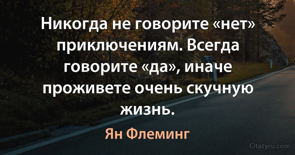 Никогда не говорите «нет» приключениям. Всегда говорите «да», иначе проживете очень скучную жизнь. (Ян Флеминг)