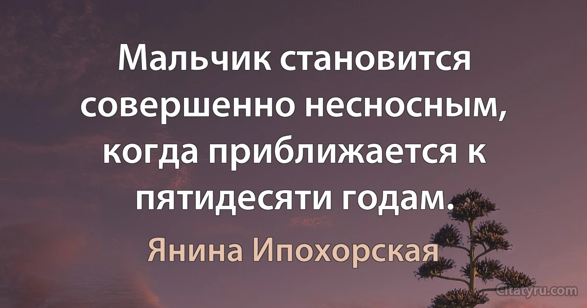 Мальчик становится совершенно несносным, когда приближается к пятидесяти годам. (Янина Ипохорская)