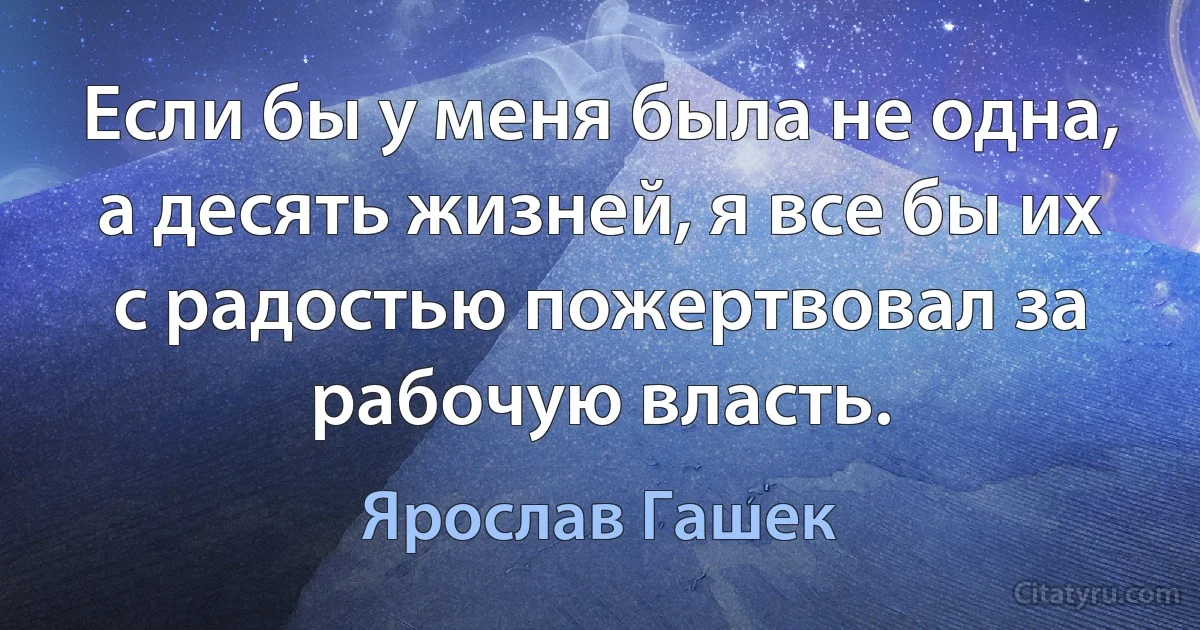 Если бы у меня была не одна, а десять жизней, я все бы их с радостью пожертвовал за рабочую власть. (Ярослав Гашек)