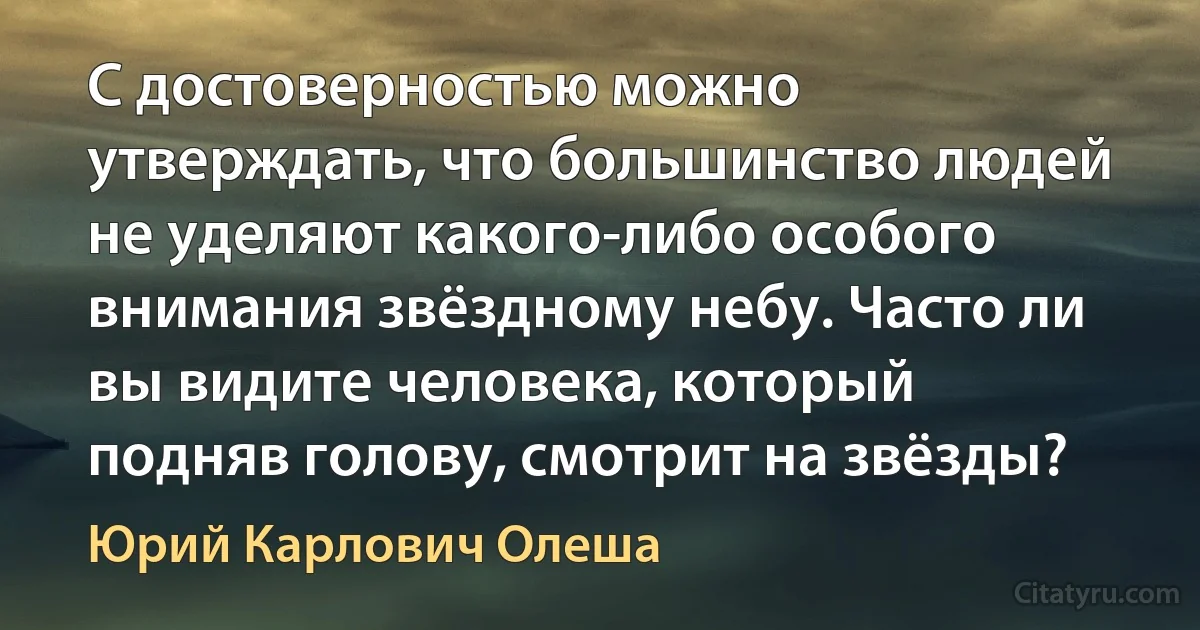 С достоверностью можно утверждать, что большинство людей не уделяют какого-либо особого внимания звёздному небу. Часто ли вы видите человека, который подняв голову, смотрит на звёзды? (Юрий Карлович Олеша)