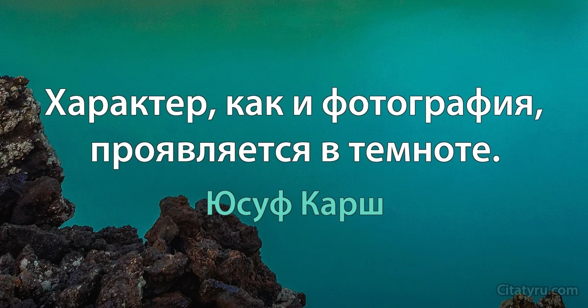 Характер, как и фотография, проявляется в темноте. (Юсуф Карш)