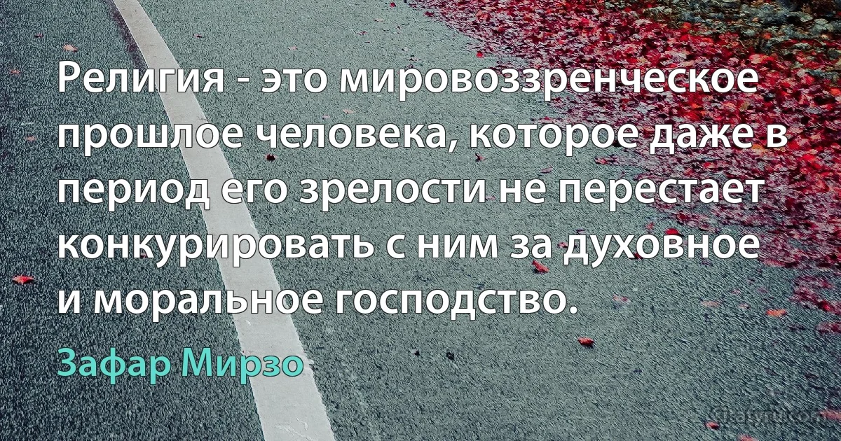 Религия - это мировоззренческое прошлое человека, которое даже в период его зрелости не перестает конкурировать с ним за духовное и моральное господство. (Зафар Мирзо)