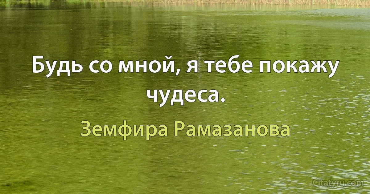 Будь со мной, я тебе покажу чудеса. (Земфира Рамазанова)