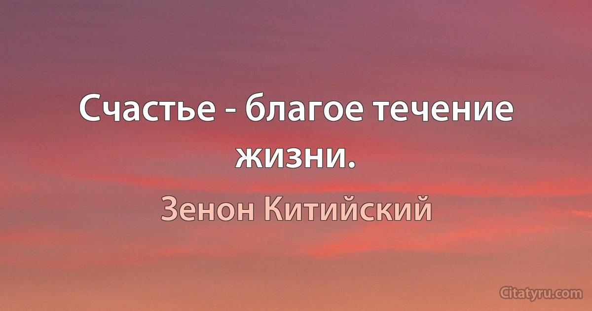 Счастье - благое течение жизни. (Зенон Китийский)