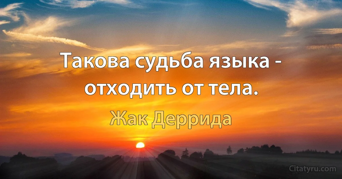 Такова судьба языка - отходить от тела. (Жак Деррида)