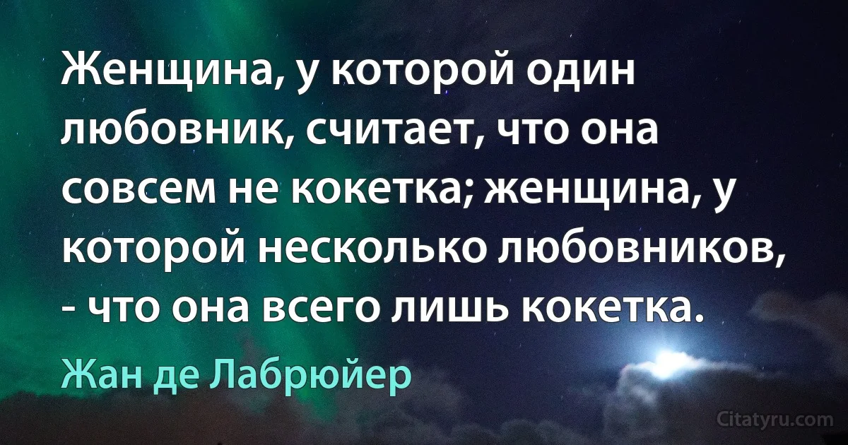 Женщина, у которой один любовник, считает, что она совсем не кокетка; женщина, у которой несколько любовников, - что она всего лишь кокетка. (Жан де Лабрюйер)