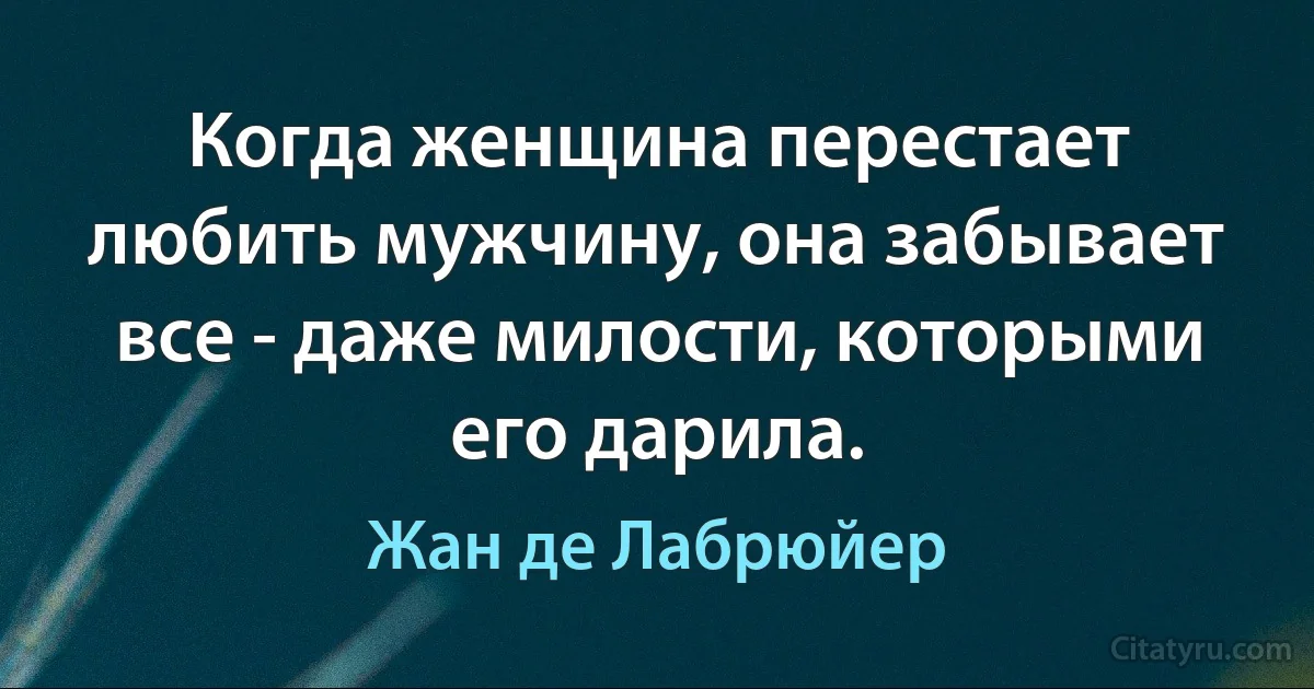 Когда женщина перестает любить мужчину, она забывает все - даже милости, которыми его дарила. (Жан де Лабрюйер)