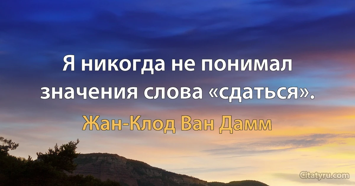 Я никогда не понимал значения слова «сдаться». (Жан-Клод Ван Дамм)