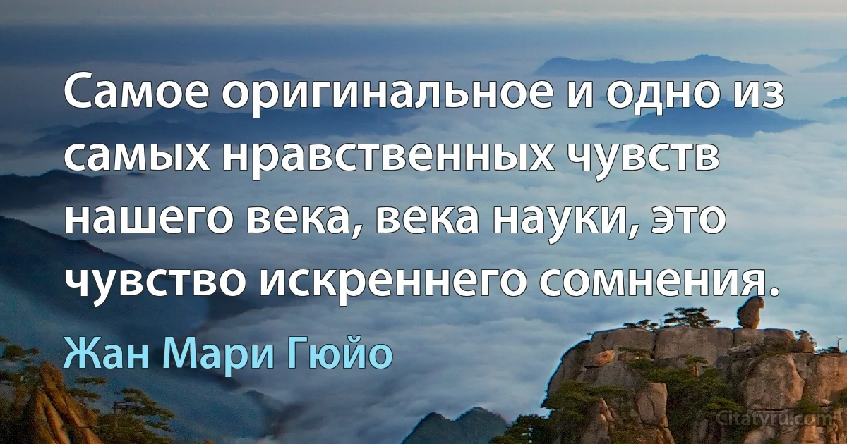 Самое оригинальное и одно из самых нравственных чувств нашего века, века науки, это чувство искреннего сомнения. (Жан Мари Гюйо)