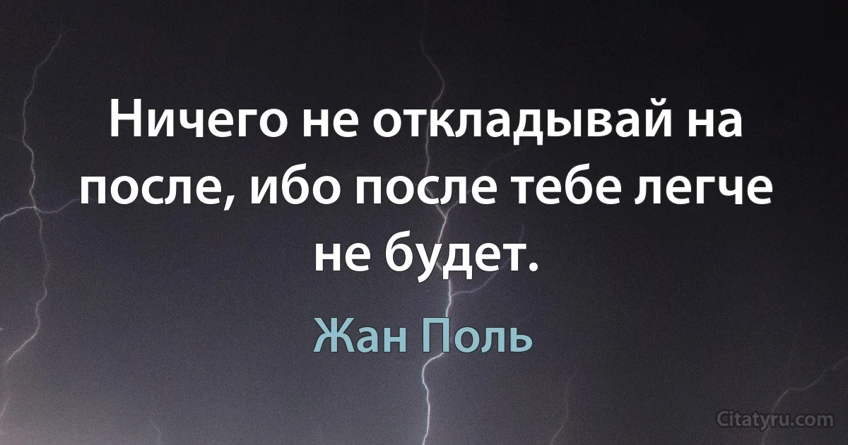 Ничего не откладывай на после, ибо после тебе легче не будет. (Жан Поль)