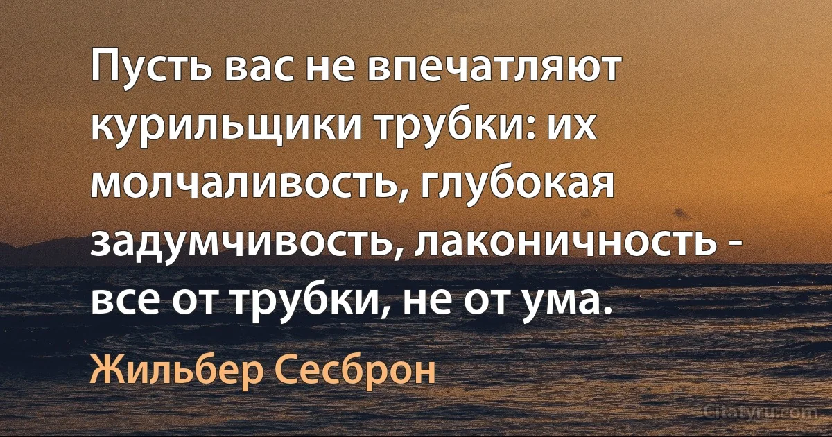 Пусть вас не впечатляют курильщики трубки: их молчаливость, глубокая задумчивость, лаконичность - все от трубки, не от ума. (Жильбер Сесброн)