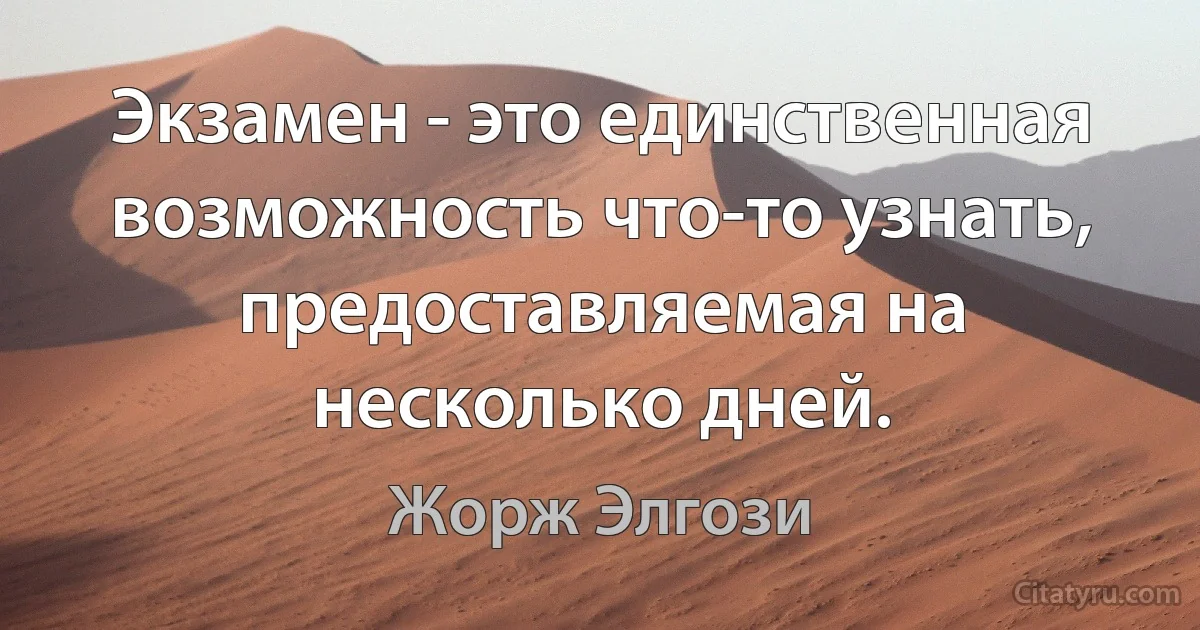 Экзамен - это единственная возможность что-то узнать, предоставляемая на несколько дней. (Жорж Элгози)