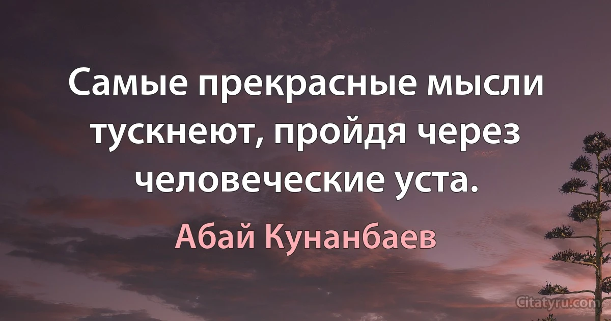 Самые прекрасные мысли тускнеют, пройдя через человеческие уста. (Абай Кунанбаев)