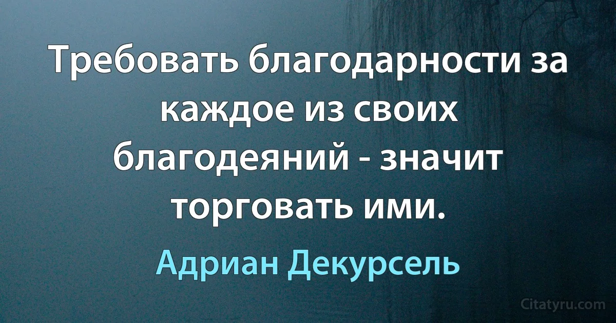 Требовать благодарности за каждое из своих благодеяний - значит торговать ими. (Адриан Декурсель)