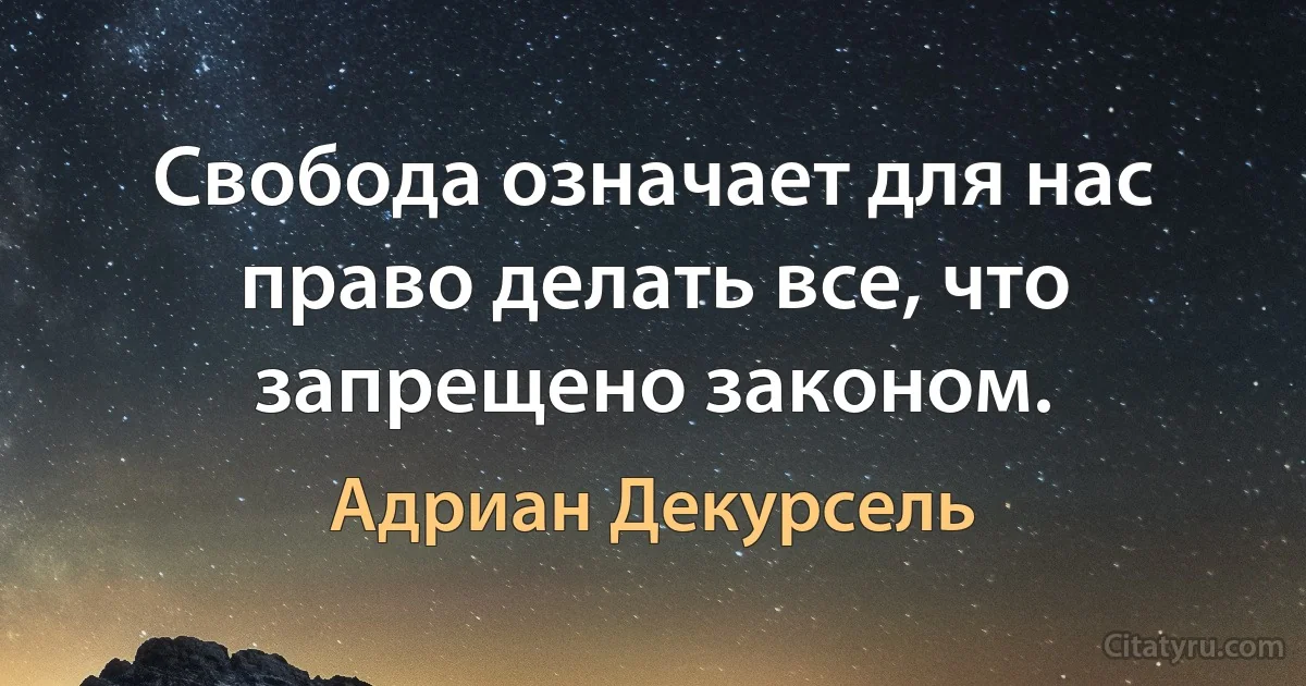 Свобода означает для нас право делать все, что запрещено законом. (Адриан Декурсель)