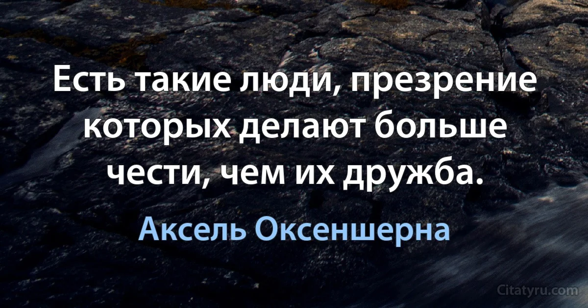 Есть такие люди, презрение которых делают больше чести, чем их дружба. (Аксель Оксеншерна)