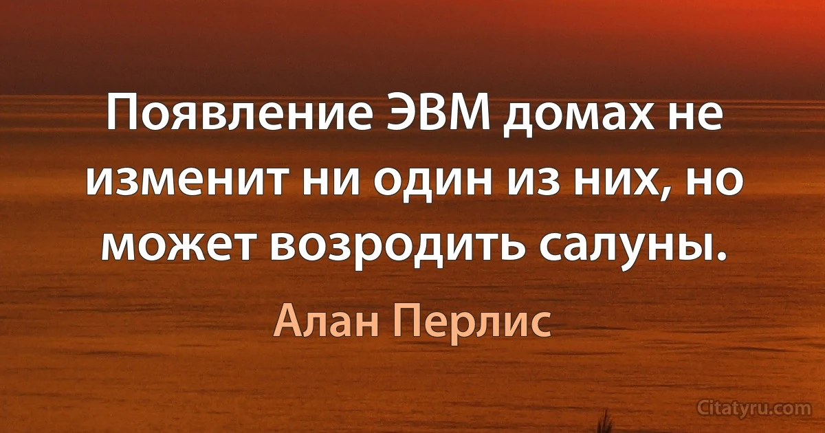 Появление ЭВМ домах не изменит ни один из них, но может возродить салуны. (Алан Перлис)