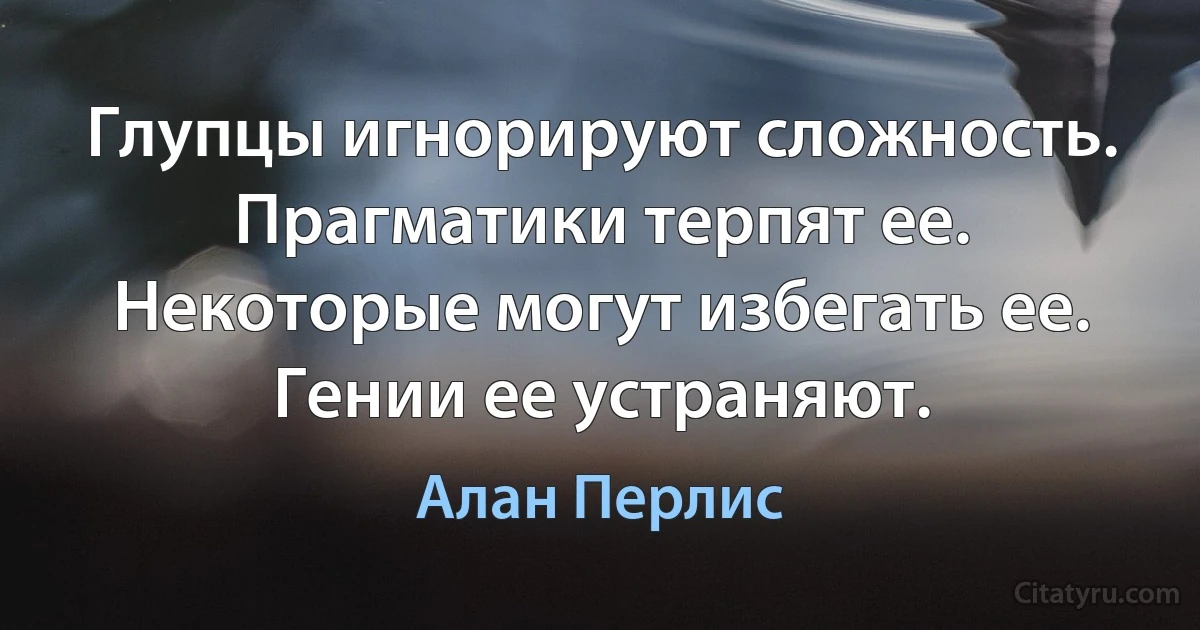 Глупцы игнорируют сложность. Прагматики терпят ее. Некоторые могут избегать ее. Гении ее устраняют. (Алан Перлис)