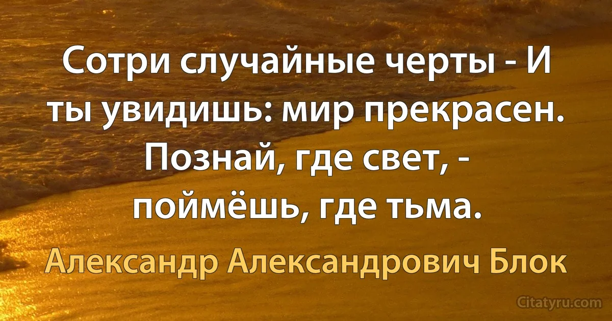 Сотри случайные черты - И ты увидишь: мир прекрасен. Познай, где свет, - поймёшь, где тьма. (Александр Александрович Блок)