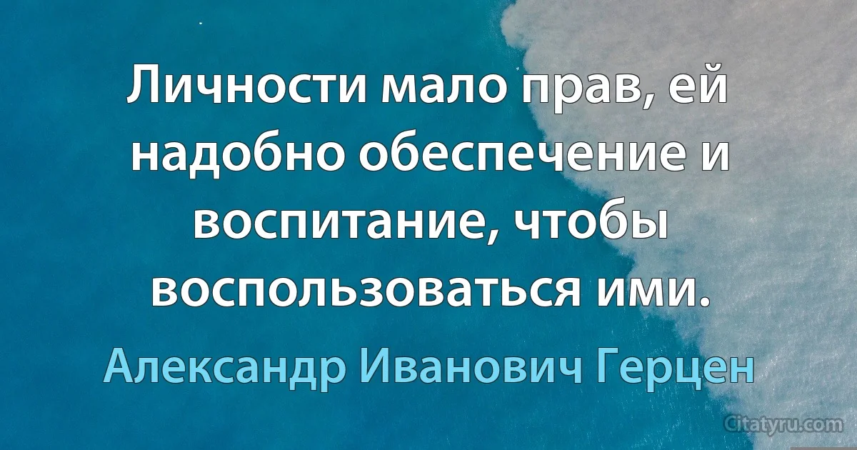 Личности мало прав, ей надобно обеспечение и воспитание, чтобы воспользоваться ими. (Александр Иванович Герцен)