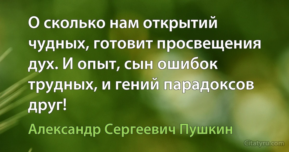 О сколько нам открытий чудных, готовит просвещения дух. И опыт, сын ошибок трудных, и гений парадоксов друг! (Александр Сергеевич Пушкин)