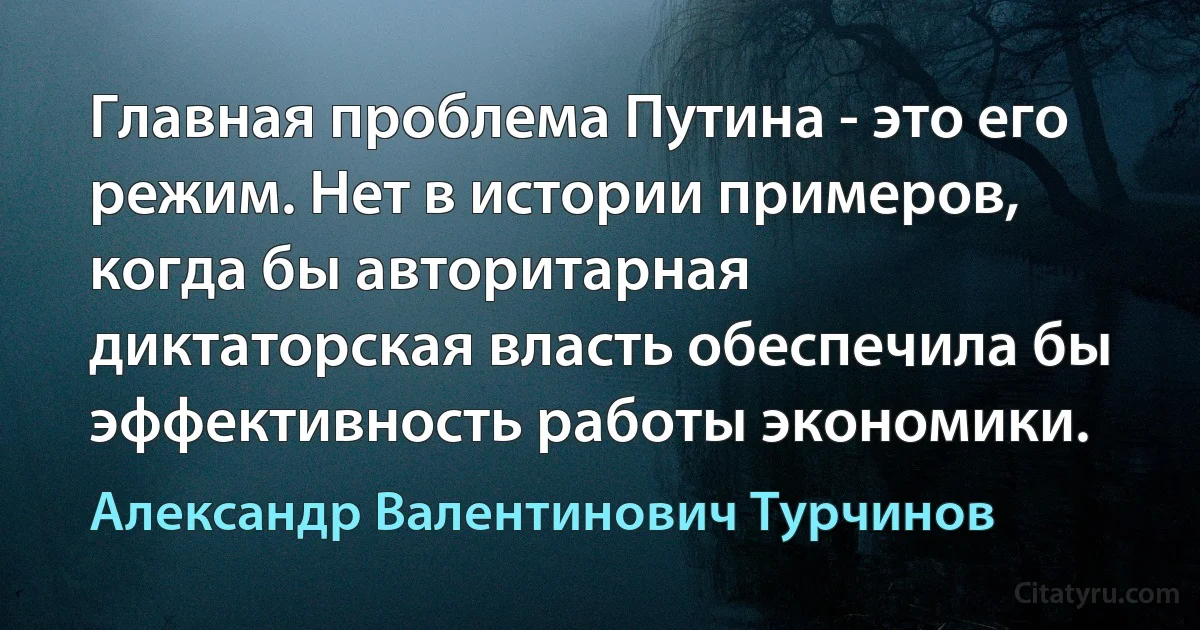 Главная проблема Путина - это его режим. Нет в истории примеров, когда бы авторитарная диктаторская власть обеспечила бы эффективность работы экономики. (Александр Валентинович Турчинов)