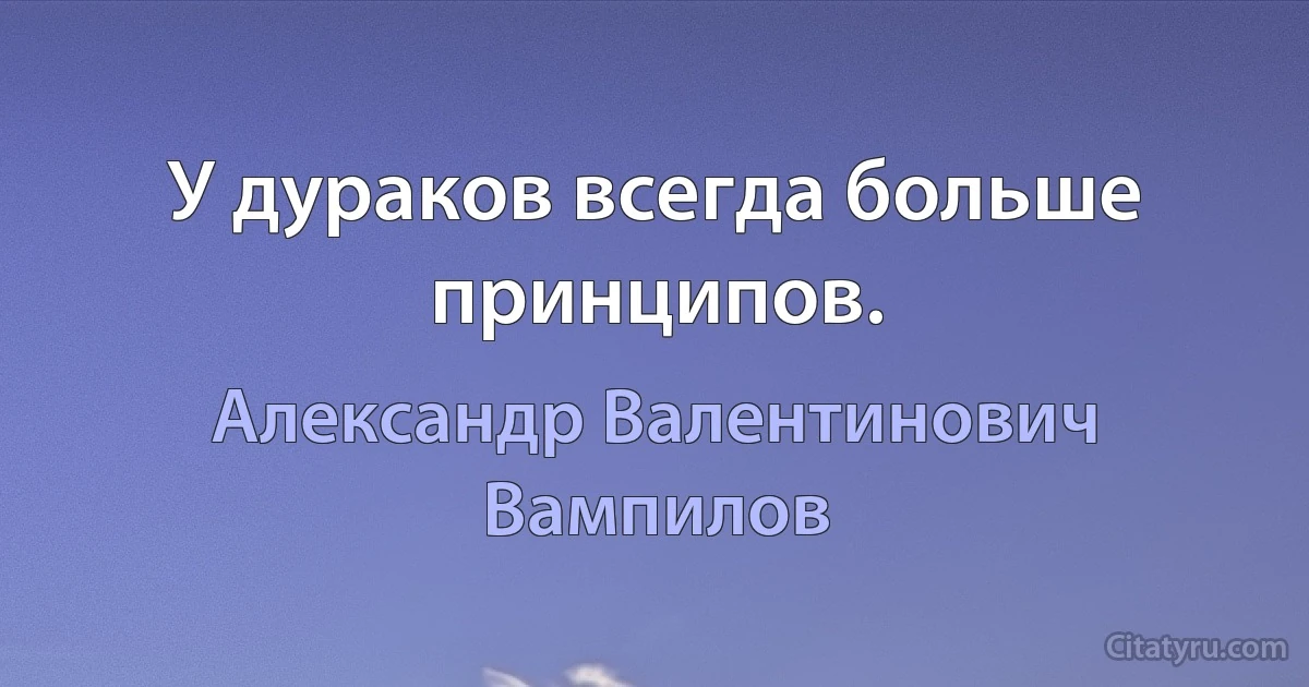 У дураков всегда больше принципов. (Александр Валентинович Вампилов)