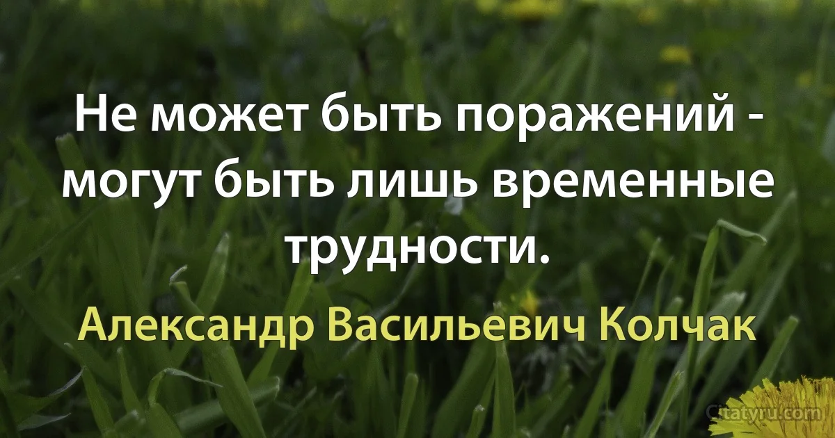 Не может быть поражений - могут быть лишь временные трудности. (Александр Васильевич Колчак)